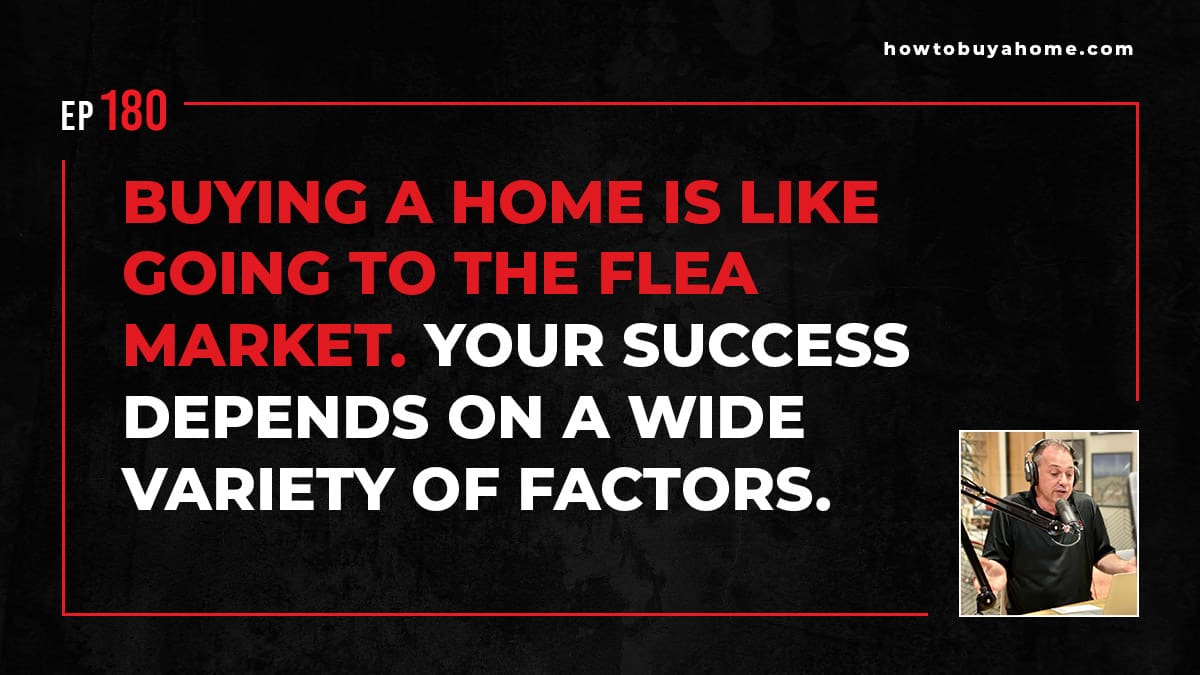 Buying a home is like going to the flea market. Your success depends on a wide variety of factors.
